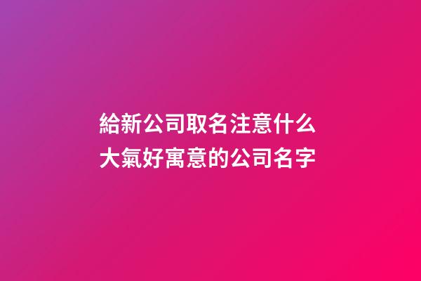 給新公司取名注意什么 大氣好寓意的公司名字-第1張-公司起名-玄機派